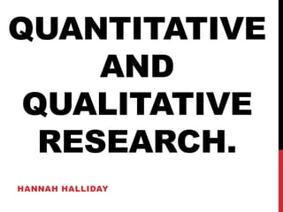 QUANTITATIVE
AND
QUALITATIVE
RESEARCH.
HANNAH HALLIDAY
 