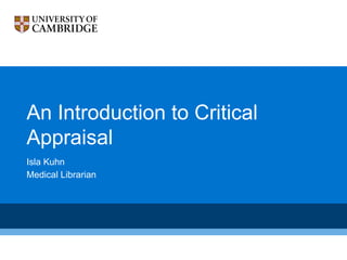 An Introduction to Critical
Appraisal
Isla Kuhn
Medical Librarian
Last updated: September
2014
 