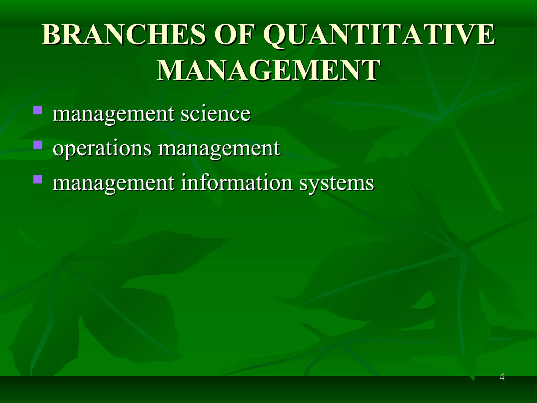 44
BRANCHES OF QUANTITATIVEBRANCHES OF QUANTITATIVE
MANAGEMENTMANAGEMENT
 management sciencemanagement science
 operations managementoperations management
 management information systemsmanagement information systems
 