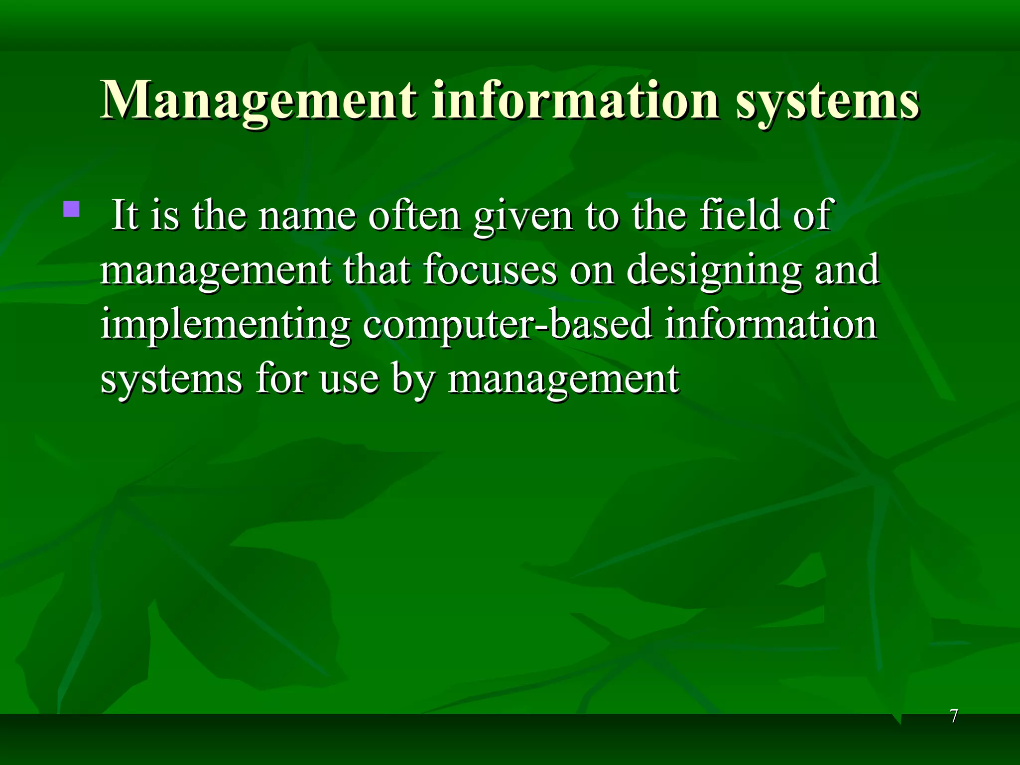 77
Management information systemsManagement information systems
 It is the name often given to the field ofIt is the name often given to the field of
management that focuses on designing andmanagement that focuses on designing and
implementing computer-based informationimplementing computer-based information
systems for use by managementsystems for use by management
 