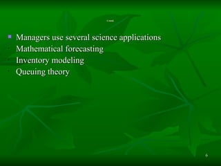 Contd. Managers use several science applications Mathematical forecasting  Inventory modeling  Queuing theory  