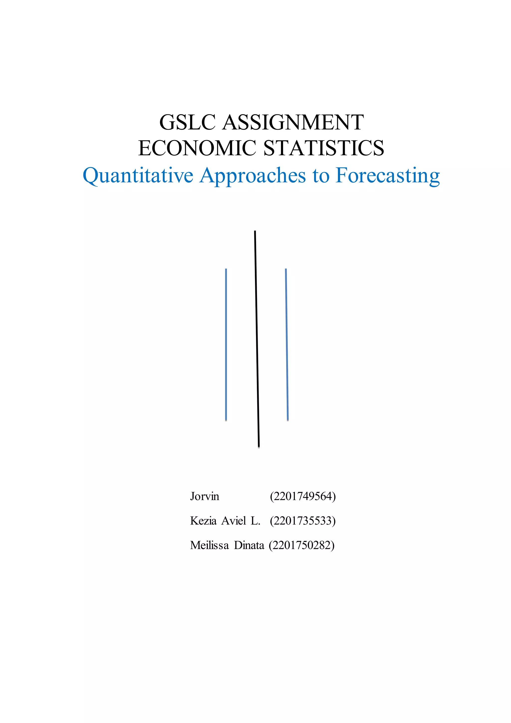Jorvin (2201749564)
Kezia Aviel L. (2201735533)
Meilissa Dinata (2201750282)
GSLC ASSIGNMENT
ECONOMIC STATISTICS
Quantitative Approaches to Forecasting
 