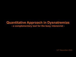 Quantitative Approach in Dysnatremias
- a complementary tool for the busy intensivist -
13th November 2015
 