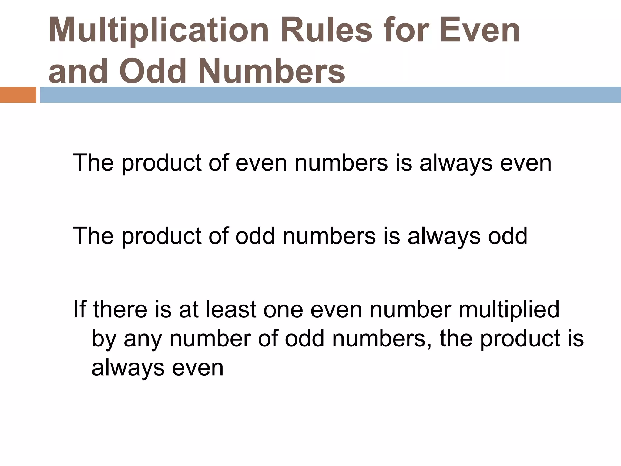 Multiplication Rules for Even
and Odd Numbers
The product of even numbers is always even
The product of odd numbers is always odd
If there is at least one even number multiplied
by any number of odd numbers, the product is
always even
 