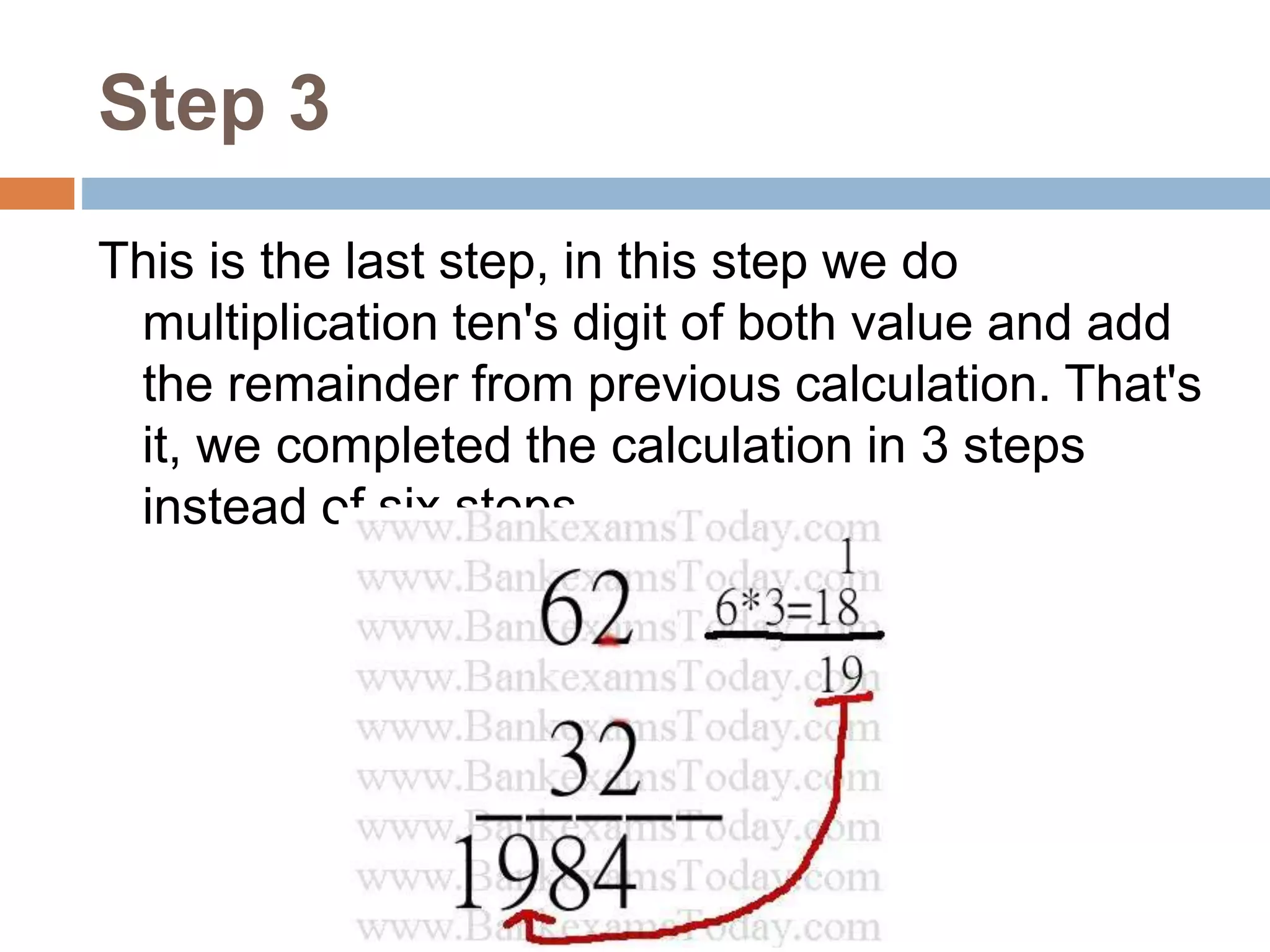 Step 3
This is the last step, in this step we do
multiplication ten's digit of both value and add
the remainder from previous calculation. That's
it, we completed the calculation in 3 steps
instead of six steps.
 