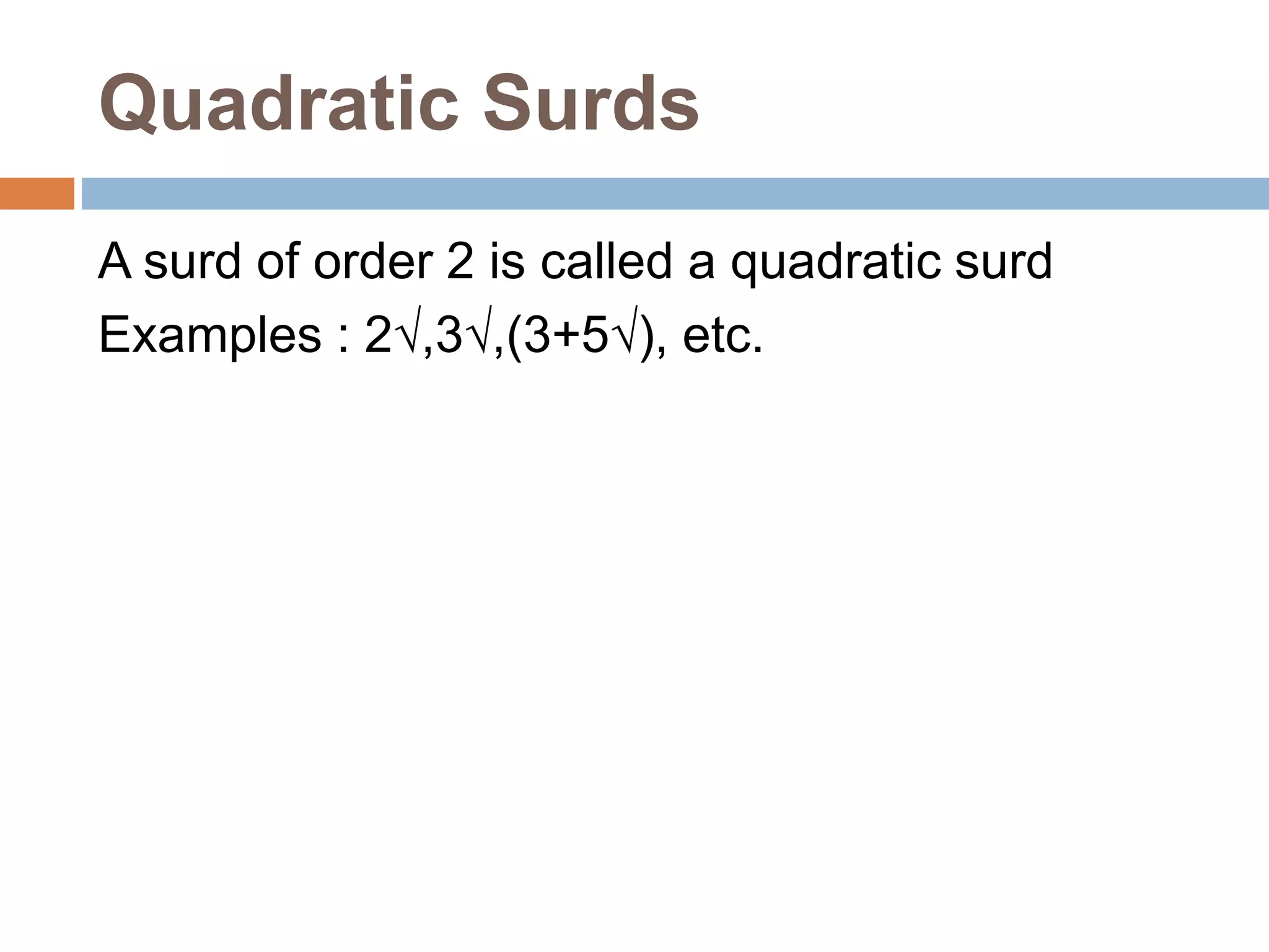 Quadratic Surds
A surd of order 2 is called a quadratic surd
Examples : 2√,3√,(3+5√), etc.
 