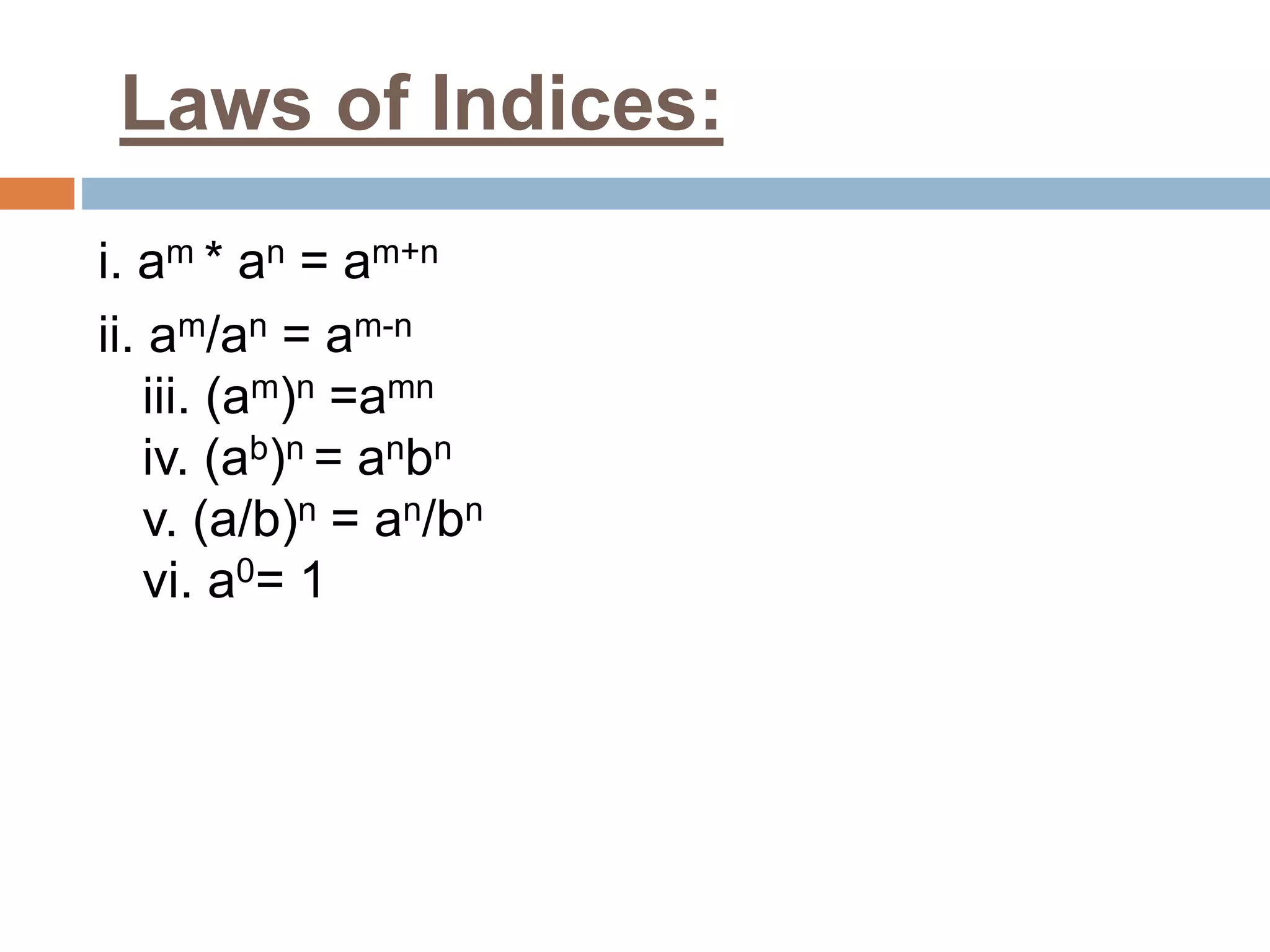 Laws of Indices:
i. am * an = am+n
ii. am/an = am-n
iii. (am)n =amn
iv. (ab)n = anbn
v. (a/b)n = an/bn
vi. a0= 1
 