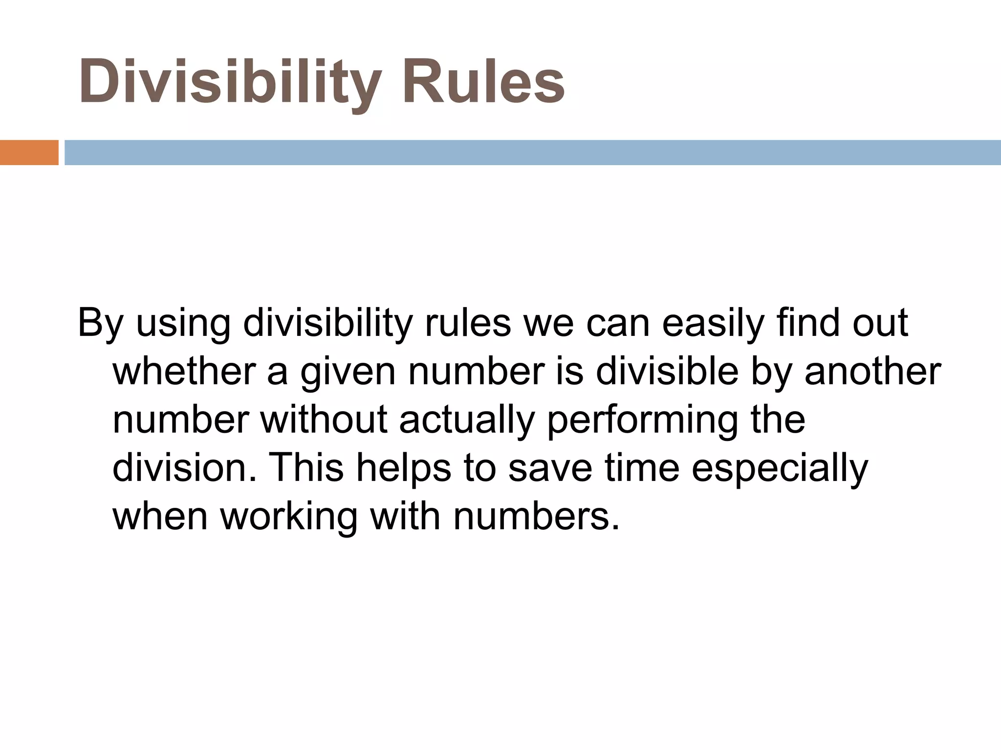 Divisibility Rules
By using divisibility rules we can easily find out
whether a given number is divisible by another
number without actually performing the
division. This helps to save time especially
when working with numbers.
 