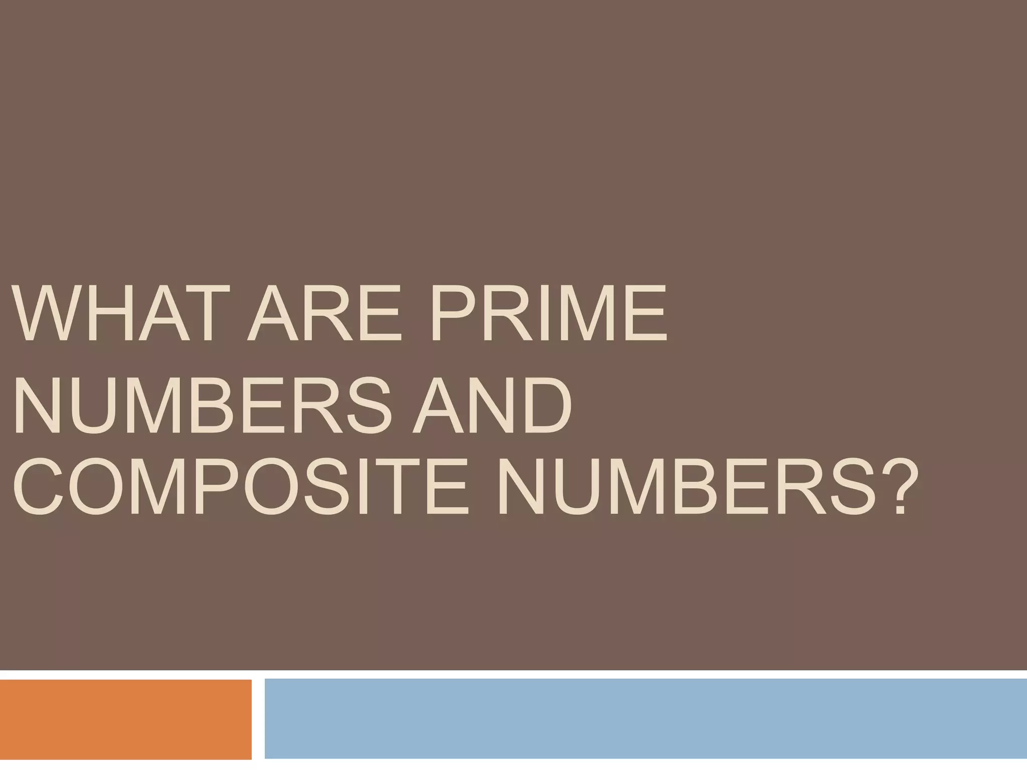 WHAT ARE PRIME
NUMBERS AND
COMPOSITE NUMBERS?
 