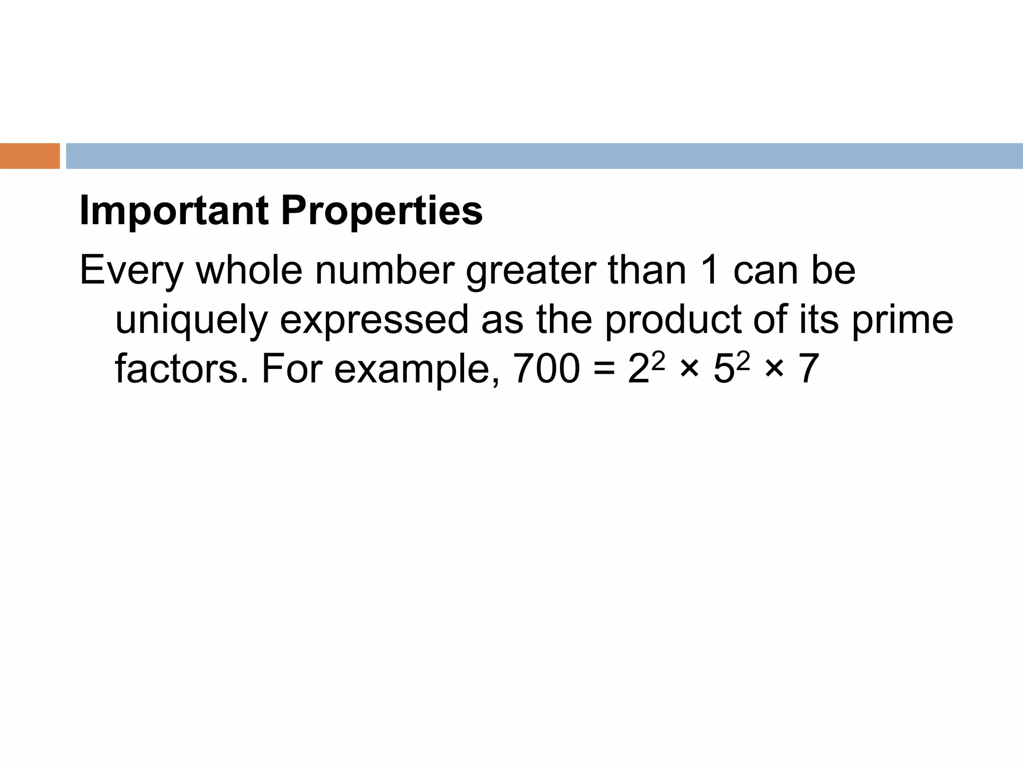 Important Properties
Every whole number greater than 1 can be
uniquely expressed as the product of its prime
factors. For example, 700 = 22 × 52 × 7
 