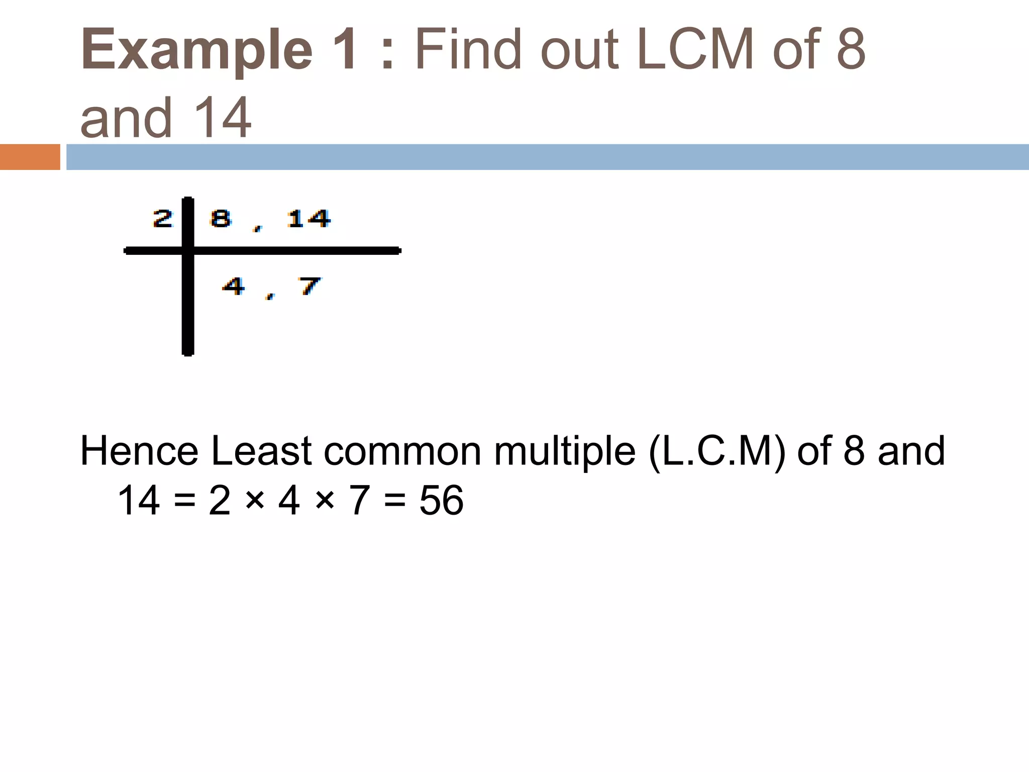 Example 1 : Find out LCM of 8
and 14
Hence Least common multiple (L.C.M) of 8 and
14 = 2 × 4 × 7 = 56
 