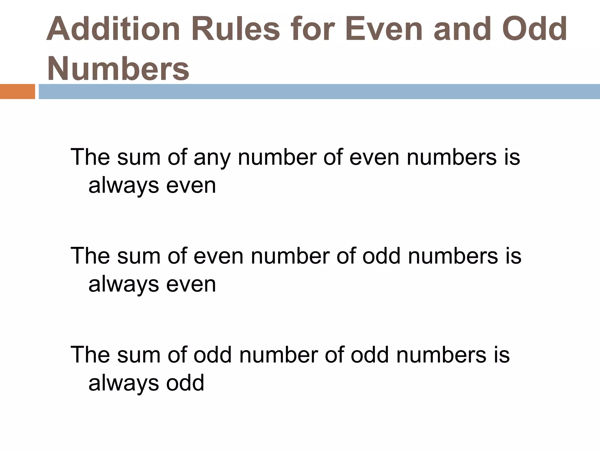 Addition Rules for Even and Odd
Numbers
The sum of any number of even numbers is
always even
The sum of even number of odd numbers is
always even
The sum of odd number of odd numbers is
always odd
 