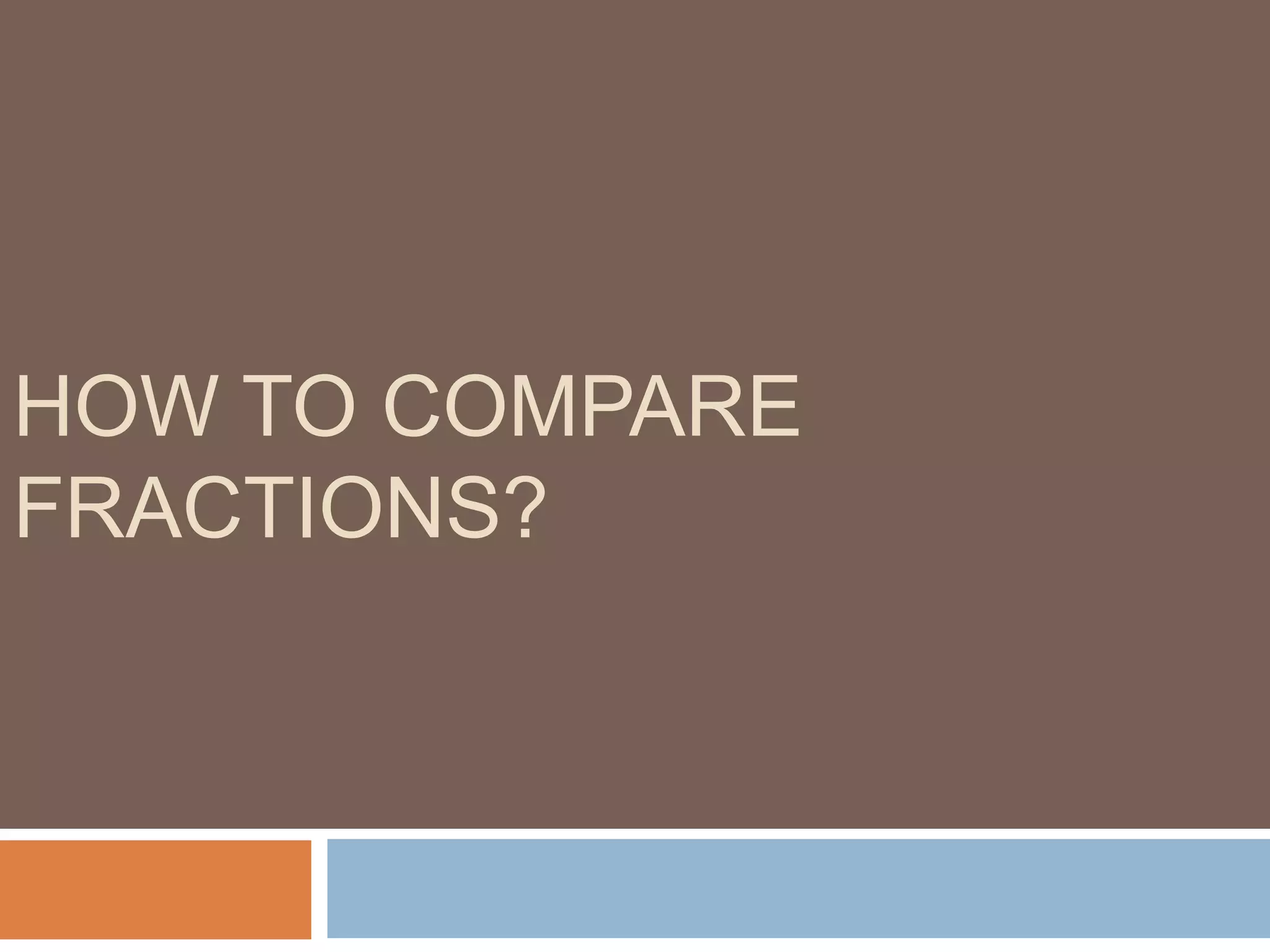 HOW TO COMPARE
FRACTIONS?
 