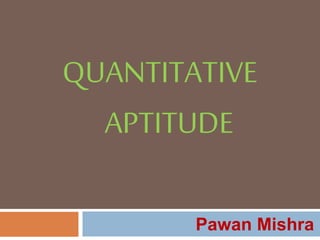 QUANTITATIVE
APTITUDE
Pawan Mishra
 