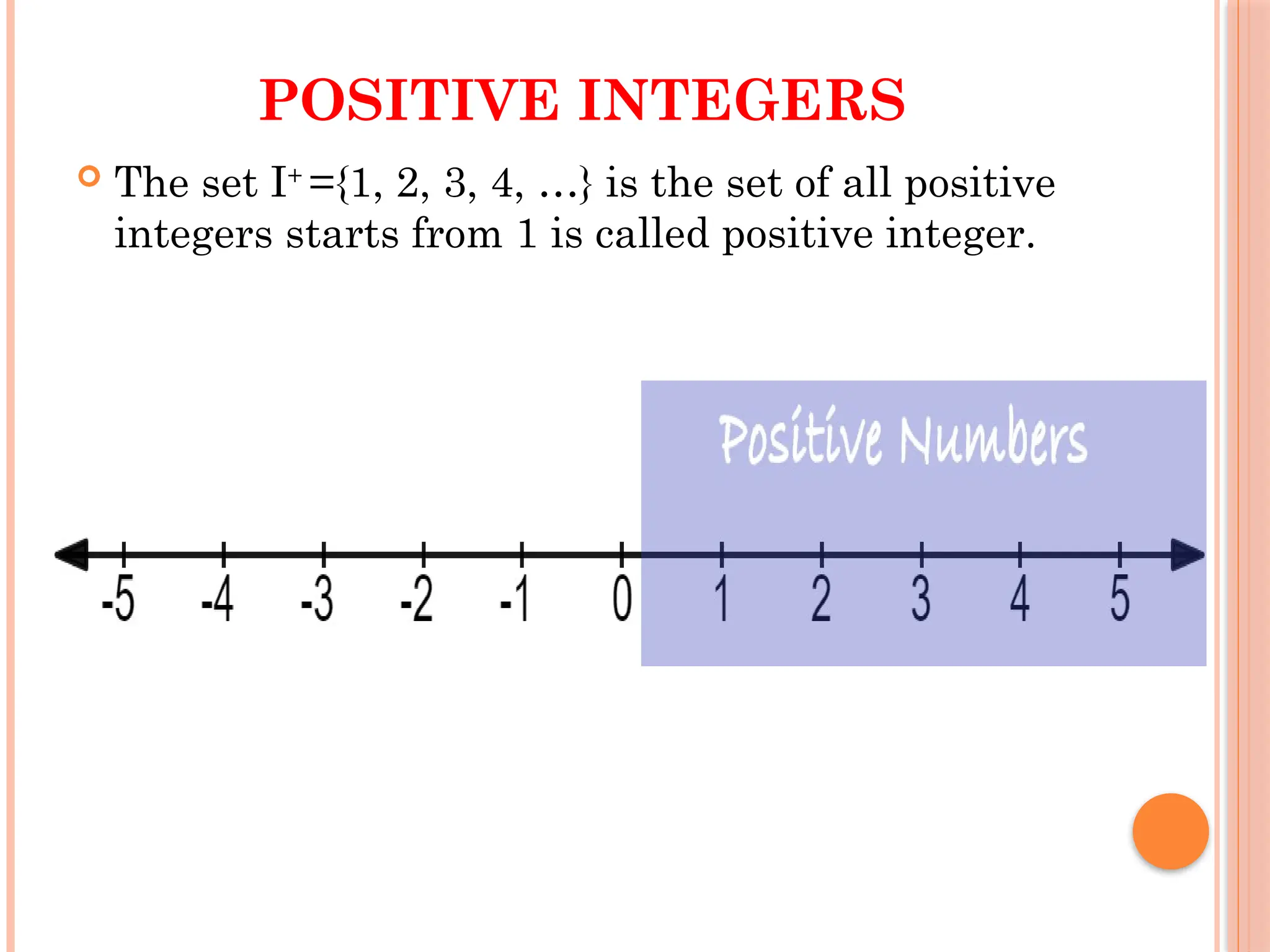 POSITIVE INTEGERS
 The set I+
={1, 2, 3, 4, …} is the set of all positive
integers starts from 1 is called positive integer.
 