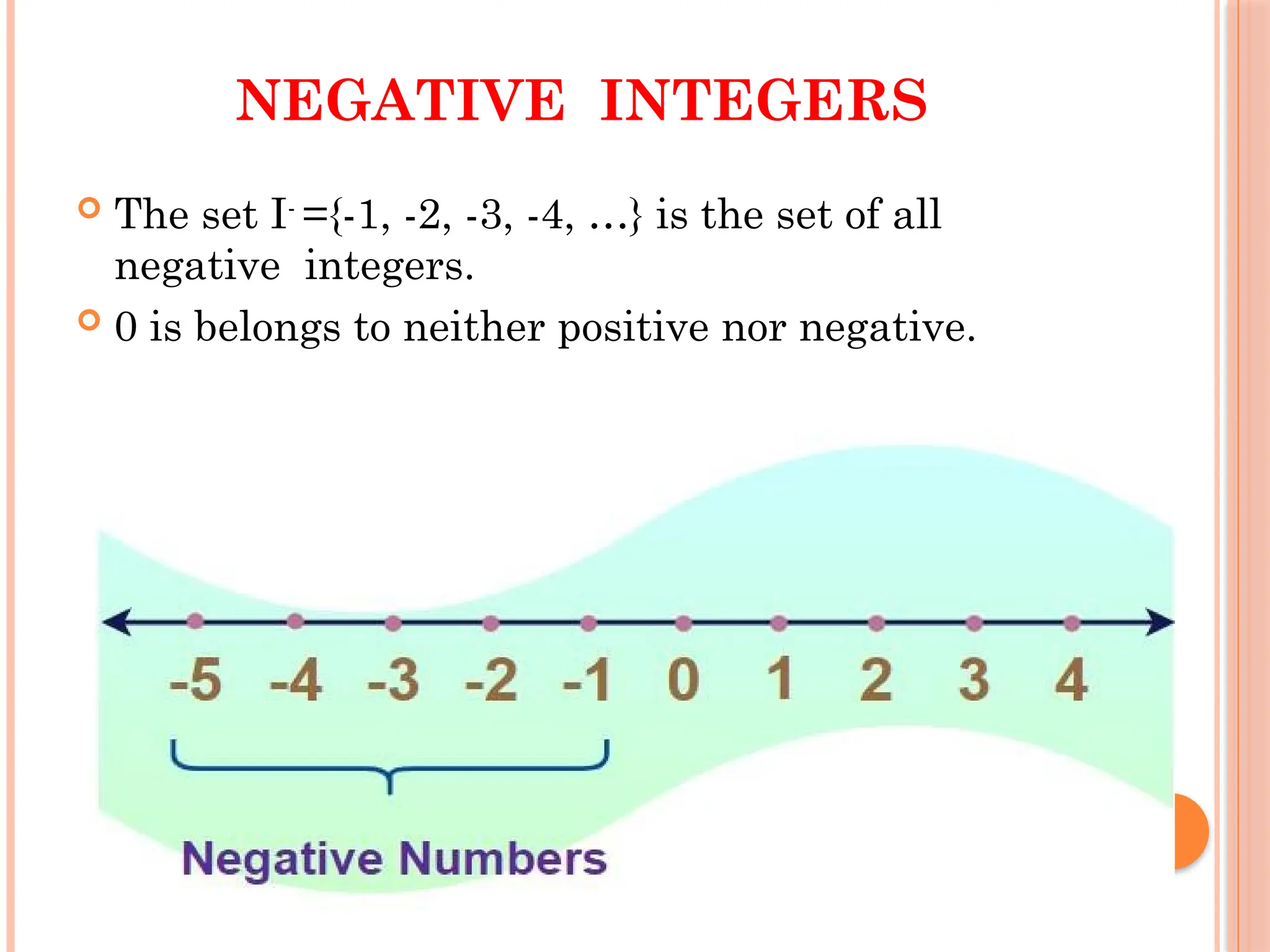 NEGATIVE INTEGERS
 The set I-
={-1, -2, -3, -4, …} is the set of all
negative integers.
 0 is belongs to neither positive nor negative.
 
