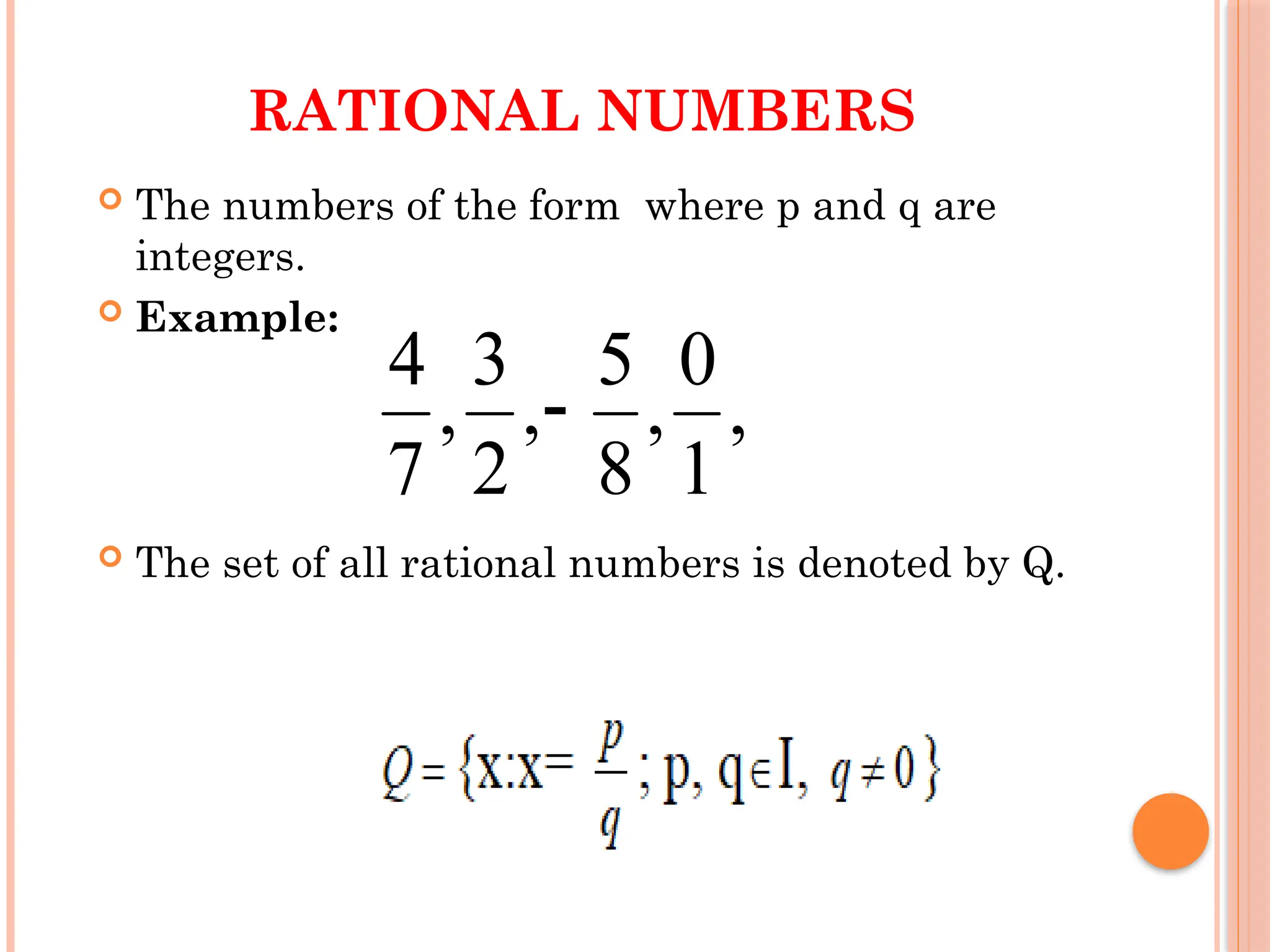 RATIONAL NUMBERS
 The numbers of the form where p and q are
integers.
 Example:
 The set of all rational numbers is denoted by Q.
,
1
0
,
8
5
,
2
3
,
7
4

 