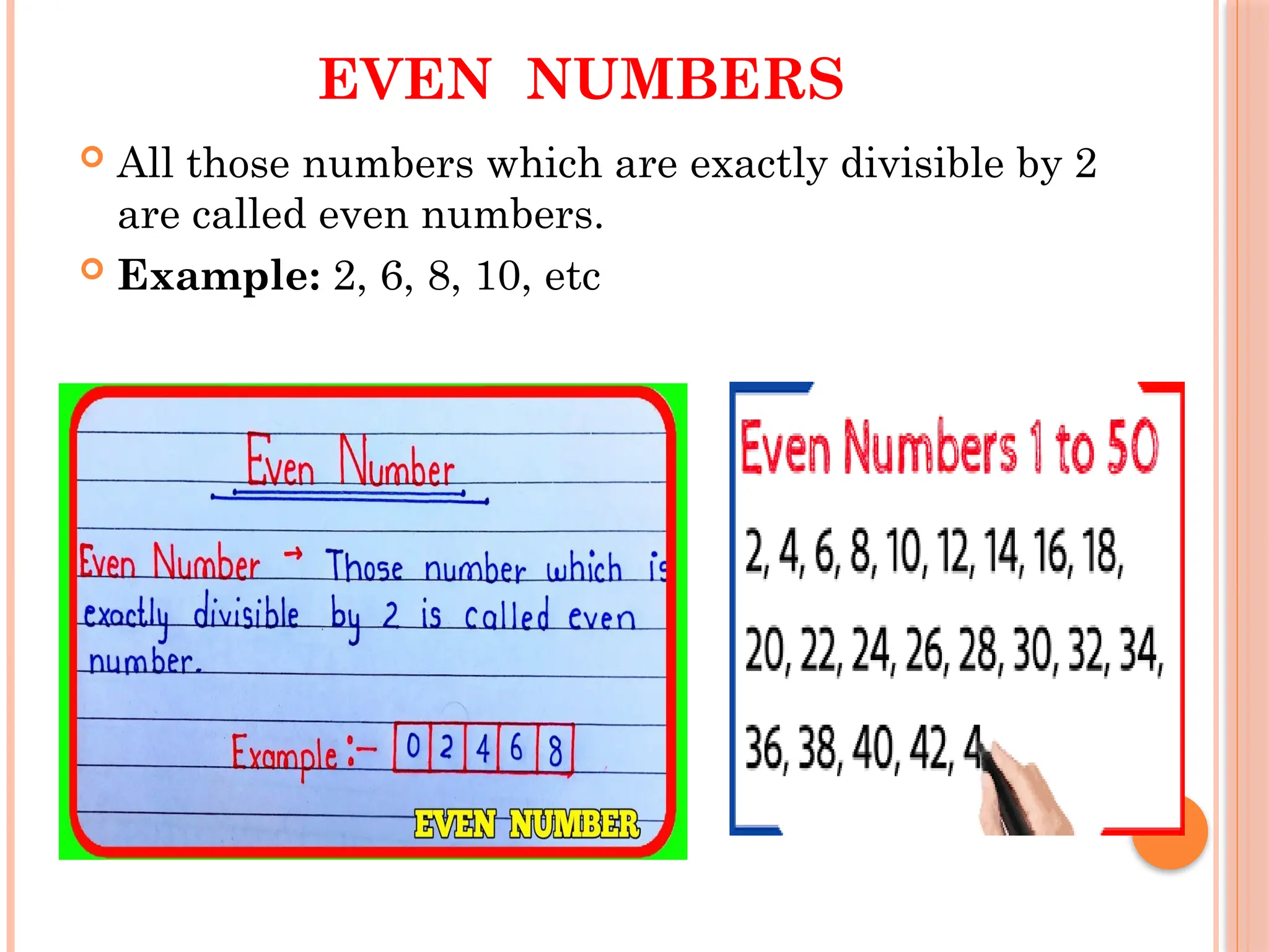 EVEN NUMBERS
 All those numbers which are exactly divisible by 2
are called even numbers.
 Example: 2, 6, 8, 10, etc
 