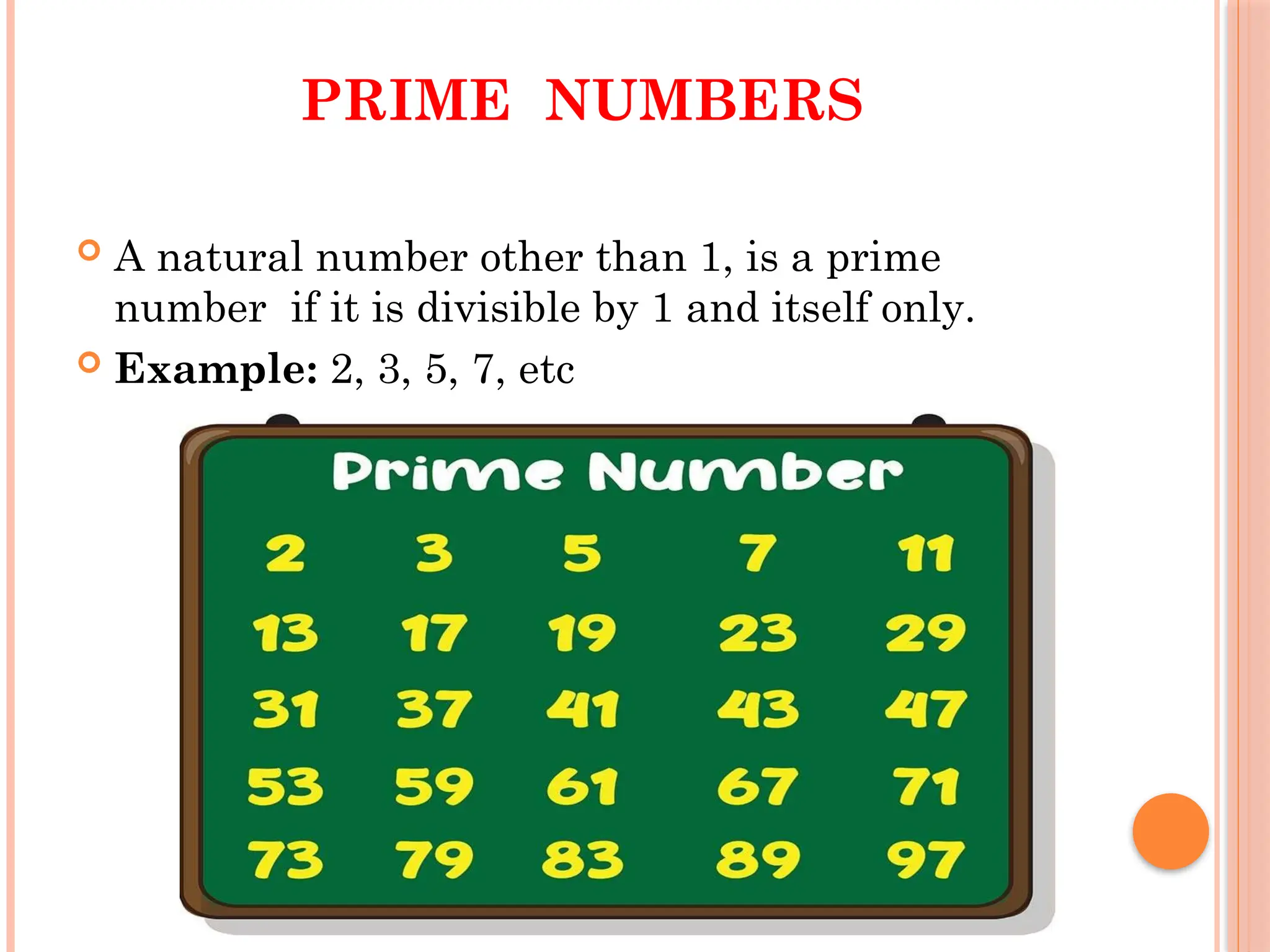 PRIME NUMBERS
 A natural number other than 1, is a prime
number if it is divisible by 1 and itself only.
 Example: 2, 3, 5, 7, etc
 
