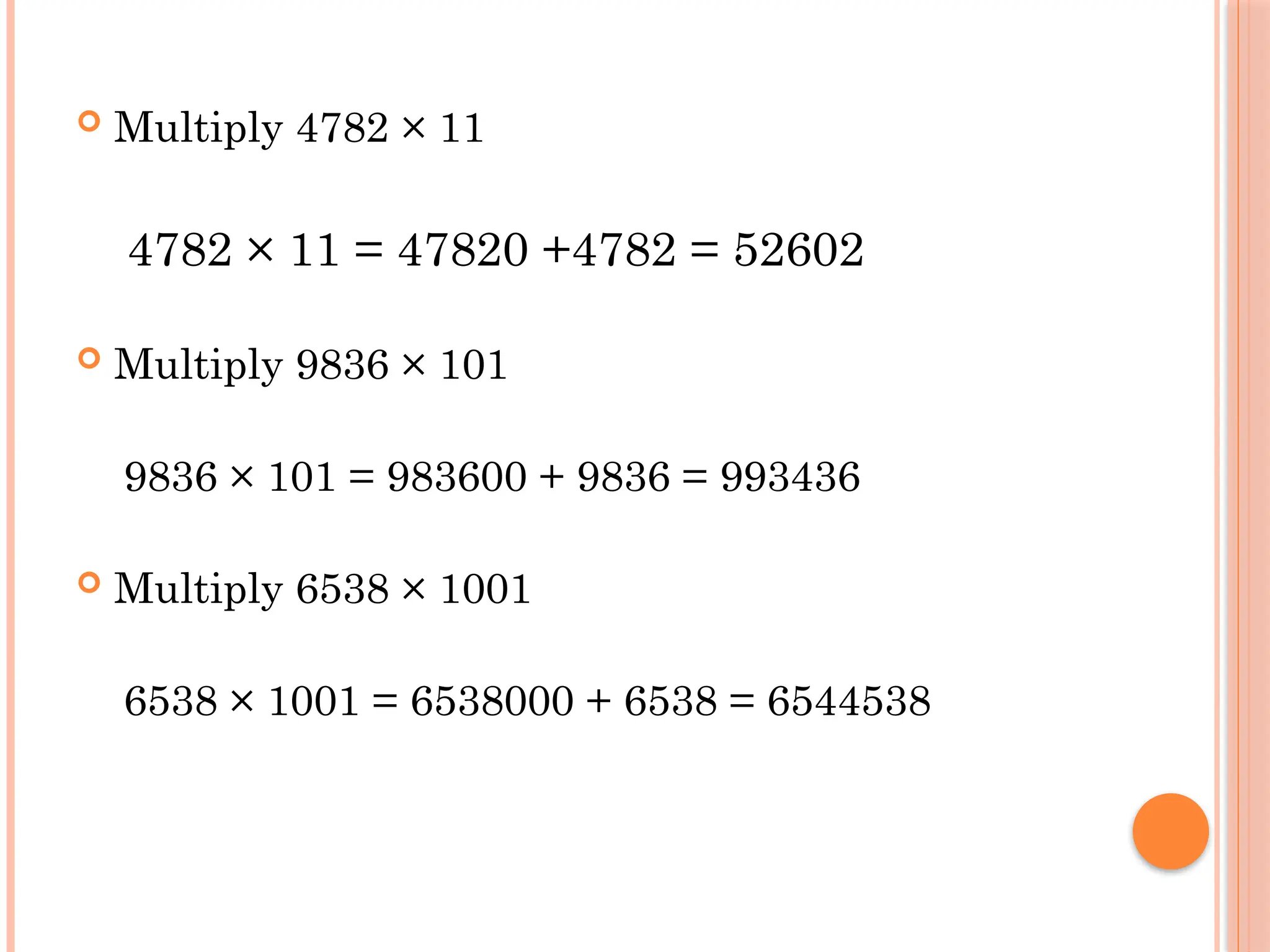  Multiply 4782 × 11
4782 × 11 = 47820 +4782 = 52602
 Multiply 9836 × 101
9836 × 101 = 983600 + 9836 = 993436
 Multiply 6538 × 1001
6538 × 1001 = 6538000 + 6538 = 6544538
 