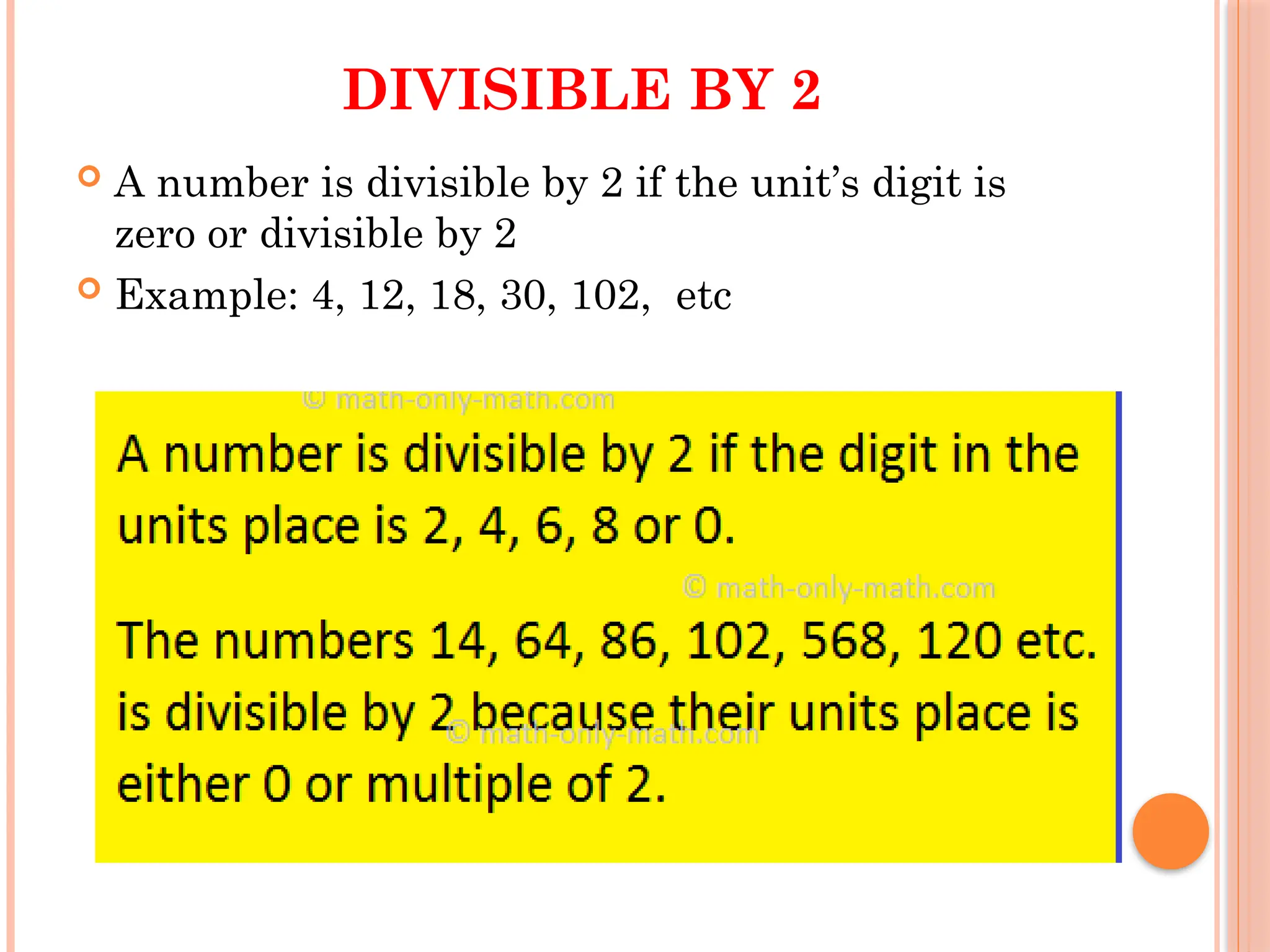 DIVISIBLE BY 2
 A number is divisible by 2 if the unit’s digit is
zero or divisible by 2
 Example: 4, 12, 18, 30, 102, etc
 