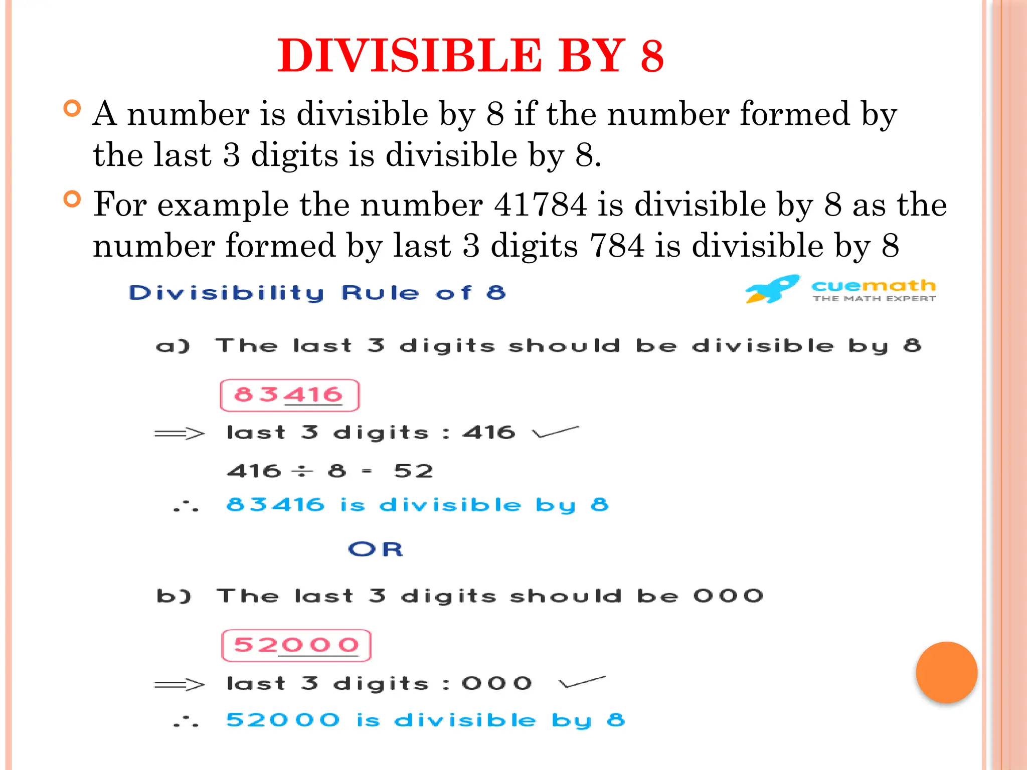 DIVISIBLE BY 8
 A number is divisible by 8 if the number formed by
the last 3 digits is divisible by 8.
 For example the number 41784 is divisible by 8 as the
number formed by last 3 digits 784 is divisible by 8
 