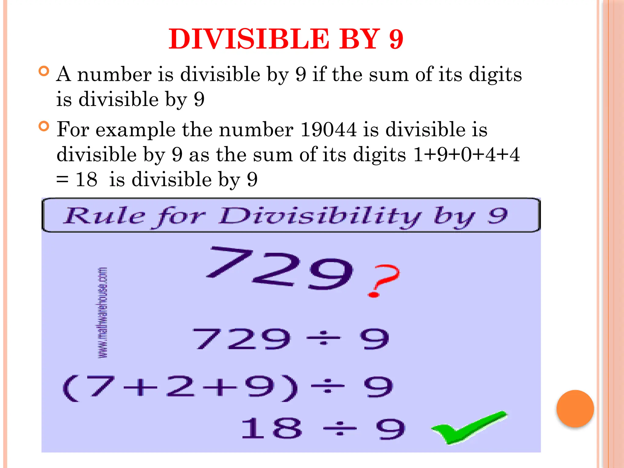 DIVISIBLE BY 9
 A number is divisible by 9 if the sum of its digits
is divisible by 9
 For example the number 19044 is divisible is
divisible by 9 as the sum of its digits 1+9+0+4+4
= 18 is divisible by 9
 