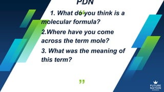 “
”
PDN
1. What do you think is a
molecular formula?
2.Where have you come
across the term mole?
3. What was the meaning of
this term?
16
 