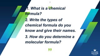 “
”
1. What is a chemical
formula?
2. Write the types of
chemical formula do you
know and give their names.
3. How do you determine a
molecular formula?
2
 