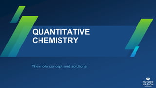 QUANTITATIVE
CHEMISTRY
The mole concept and solutions
 