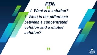 “
”
PDN
1. What is a solution?
2. What is the difference
between a concentrated
solution and a diluted
solution?
32
 