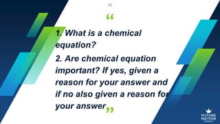 “
”
1. What is a chemical
equation?
2. Are chemical equation
important? If yes, given a
reason for your answer and
if no also given a reason for
your answer
42
 