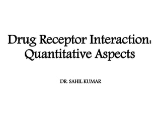 Drug Receptor Interaction:
Quantitative Aspects
DR. SAHIL KUMAR
 