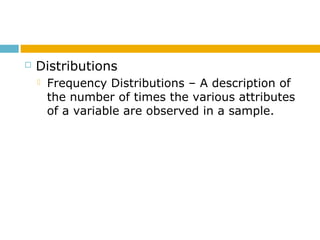  Distributions
 Frequency Distributions – A description of
the number of times the various attributes
of a variable are observed in a sample.
 
