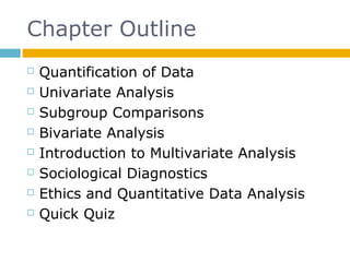 Chapter Outline
 Quantification of Data
 Univariate Analysis
 Subgroup Comparisons
 Bivariate Analysis
 Introduction to Multivariate Analysis
 Sociological Diagnostics
 Ethics and Quantitative Data Analysis
 Quick Quiz
 