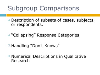 Subgroup Comparisons
 Description of subsets of cases, subjects
or respondents.
 “Collapsing” Response Categories
 Handling “Don’t Knows”
 Numerical Descriptions in Qualitative
Research
 