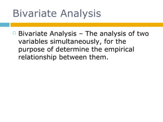 Bivariate Analysis
 Bivariate Analysis – The analysis of two
variables simultaneously, for the
purpose of determine the empirical
relationship between them.
 