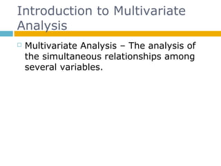 Introduction to Multivariate
Analysis
 Multivariate Analysis – The analysis of
the simultaneous relationships among
several variables.
 