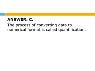 ANSWER: C.
The process of converting data to
numerical format is called quantification.
 
