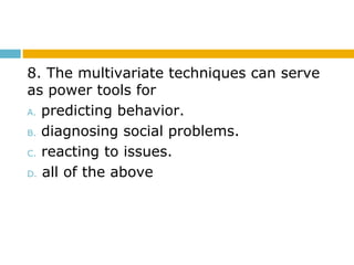 8. The multivariate techniques can serve
as power tools for
A. predicting behavior.
B. diagnosing social problems.
C. reacting to issues.
D. all of the above
 
