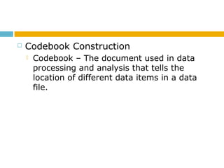  Codebook Construction
 Codebook – The document used in data
processing and analysis that tells the
location of different data items in a data
file.
 