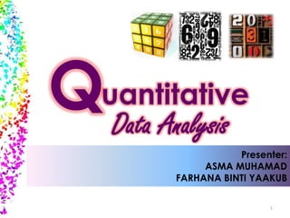 Quantitative
Data Analysis
Presenter:
ASMA MUHAMAD
FARHANA BINTI YAAKUB
1

 