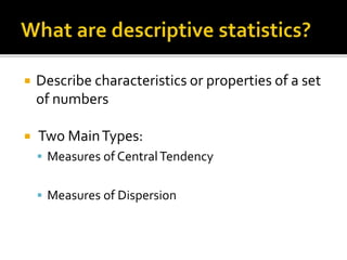  Describe characteristics or properties of a set
of numbers
 Two MainTypes:
 Measures of CentralTendency
 Measures of Dispersion
 
