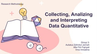 Group 3:
Auliatuz Zahrotul Jannah
Alfa Fitri Fajriyati
Irma Imroatina
Collecting, Analizing
and Interpreting
Data Quantitative
Research Methodology
 