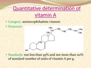 Quantitative determination of
vitamin A
 Category: antixerophthalmic vitamin
 Structure:
 Standards: not less than 95% and not more than 110%
of standard number of units of vitamin A per g.
 