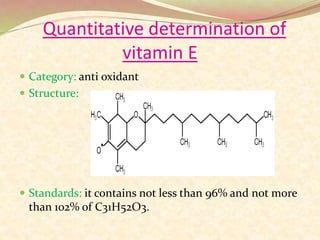 Quantitative determination of
vitamin E
 Category: anti oxidant
 Structure:
 Standards: it contains not less than 96% and not more
than 102% of C31H52O3.
 