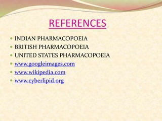 REFERENCES
 INDIAN PHARMACOPOEIA
 BRITISH PHARMACOPOEIA
 UNITED STATES PHARMACOPOEIA
 www.googleimages.com
 www.wikipedia.com
 www.cyberlipid.org
 