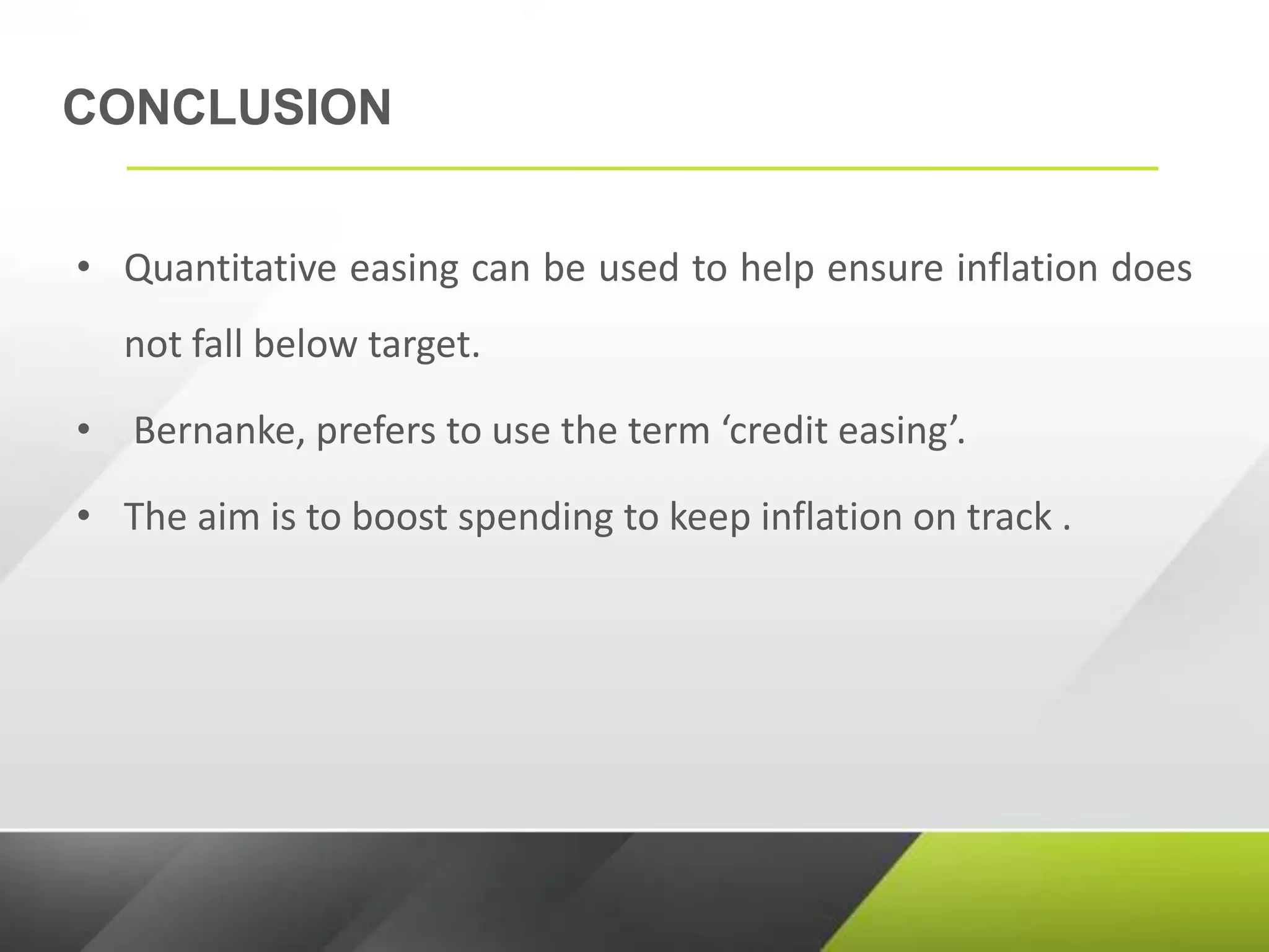 CONCLUSION
• Quantitative easing can be used to help ensure inflation does
not fall below target.
• Bernanke, prefers to use the term ‘credit easing’.
• The aim is to boost spending to keep inflation on track .
 