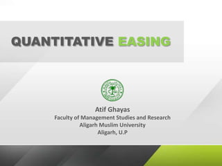 QUANTITATIVE EASING
Atif Ghayas
Faculty of Management Studies and Research
Aligarh Muslim University
Aligarh, U.P
 