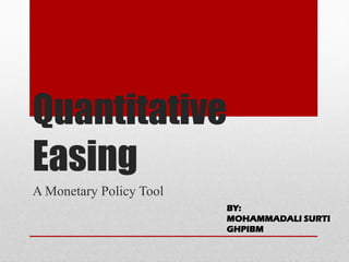 Quantitative Easing 
A Monetary Policy Tool 
BY: 
MOHAMMADALI SURTI 
GHPIBM  
